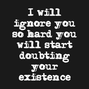 I'll ignore you so hard you'll start doubting your existence T-Shirt