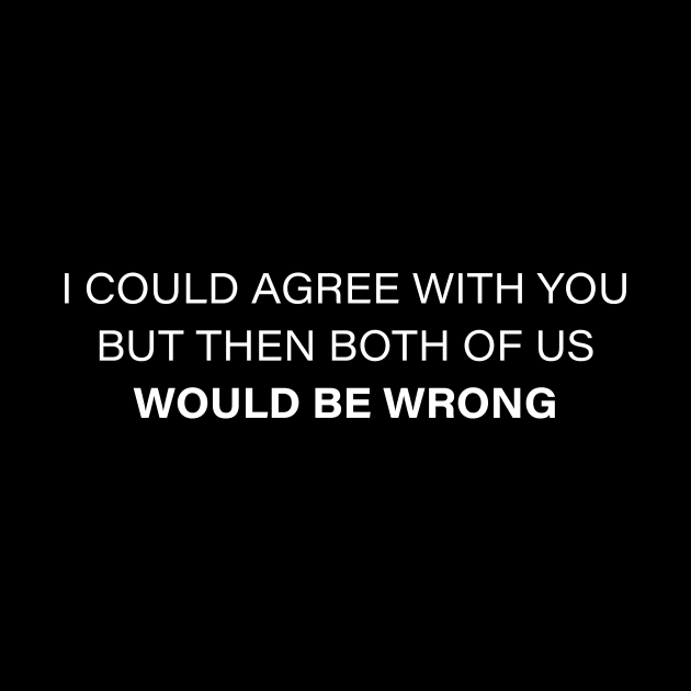 I Could Agree With You But Then Both Of Us Would Be Wrong by amalya