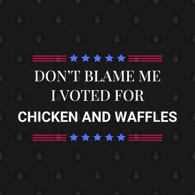 Don't Blame Me I Voted For Chicken and Waffles by Woodpile