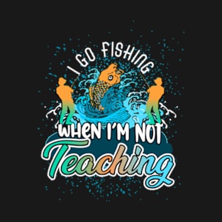 I go fishing when I'm not teaching T-Shirt