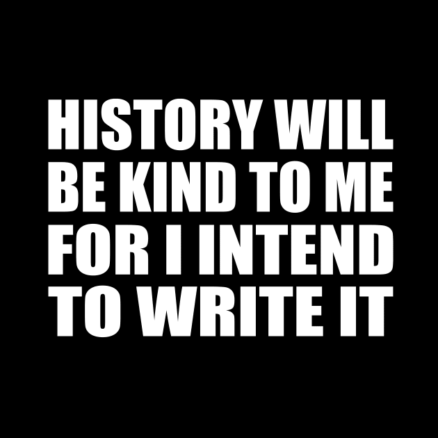 History will be kind to me for I intend to write it by CRE4T1V1TY