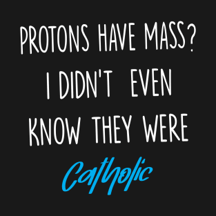 Protons Have Mass? I Didn't Even Know They were Catholic T-Shirt