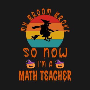 My Broom Broke So Now I'M A Math Teacher - Math Teacher Halloween Gift T-Shirt