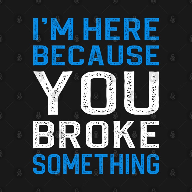 I'm Here Because You Broke Something by DragonTees