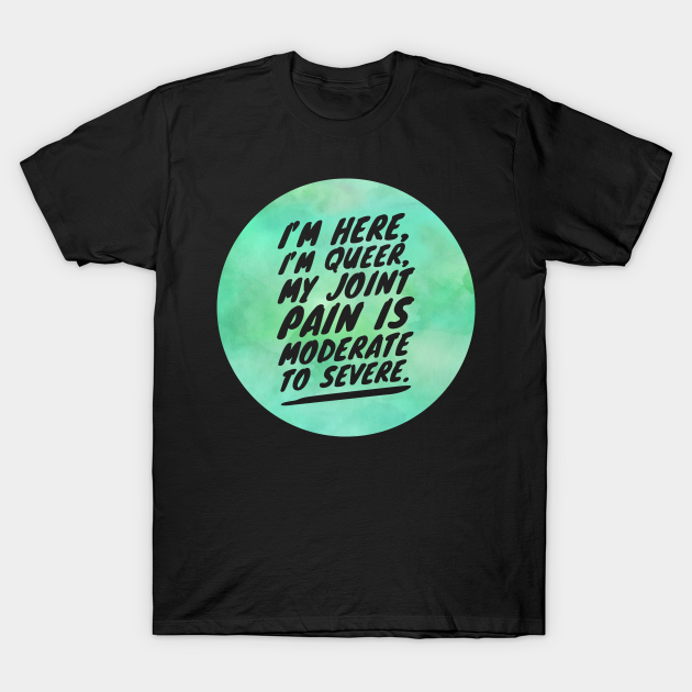 I'M HERE I'M QUEER MY JOINT PAIN IS MODERATE TO SEVERE - Gay - T-Shirt