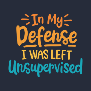 In My Defense I Was Left Unsupervised T-Shirt