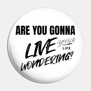 Are you gonna live your life wondering? Pin