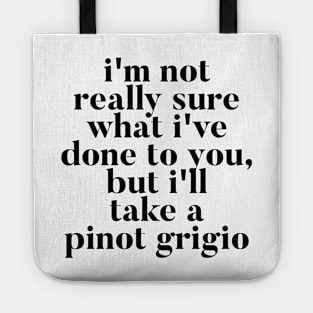 I'm not really sure what I've done to you But I'll take a Pinot Grigio Tote