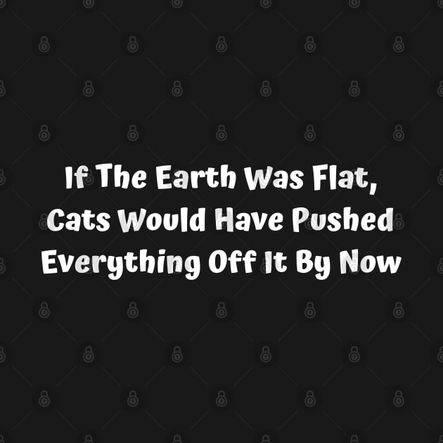 If The Earth Was Flat, Cats Would Have Pushed Everything Off It By Now by Elame201