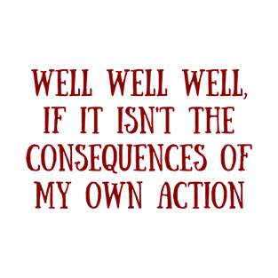 Well Well Well, If It Isn't The Consequences Of My Own Action T-Shirt