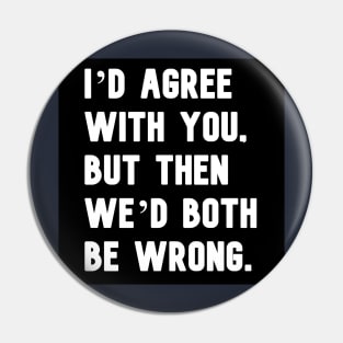 "I'd agree with you, but then we'd both be wrong." in plain white letters Pin