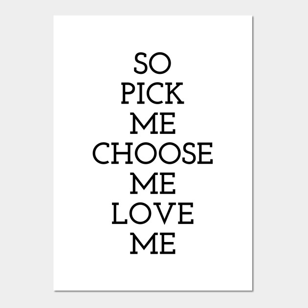 So Pick Me Choose Me Love Me Funny Quote Posters And Art Prints Teepublic