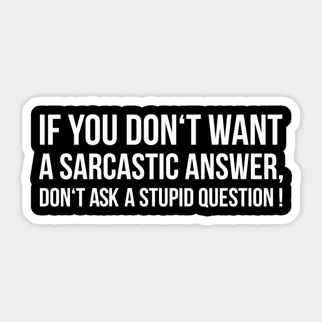 IF YOU DON'T WANT A SARCASTIC ANSWER, DON'T ASK A STUPID QUESTION! funny saying quote - Funny Quote Gift - Sticker | TeePublic IF YOU DON'T WANT A SARCASTIC ANSWER, DON'T ASK A STUPID QUESTION! funny saying quote - Funny Quote Gift - Sticker | TeePublic