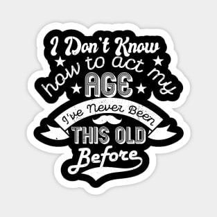 funny i don't know how to act my age i've never been this old before birthday Magnet