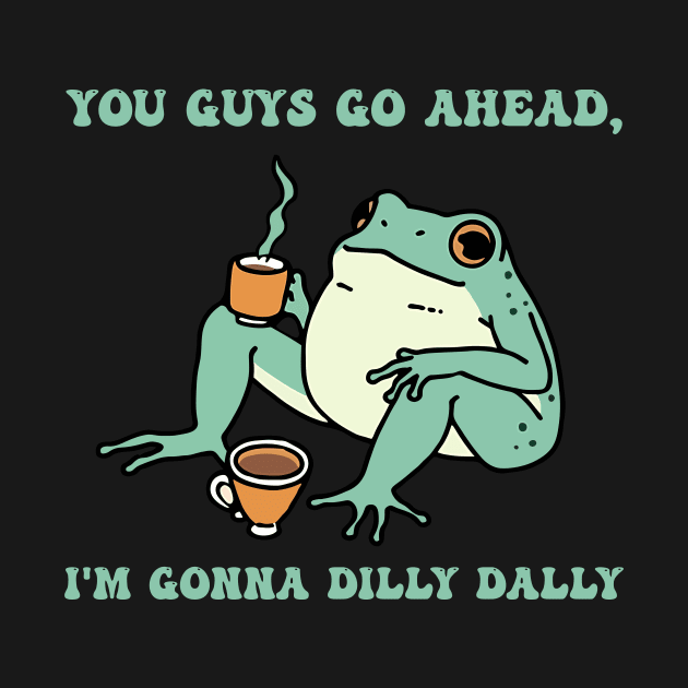 You Guys Go Ahead, I'm Gonna Dilly Dally by Oridesigns