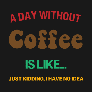 A day without coffee is like.. i have no idea T-Shirt
