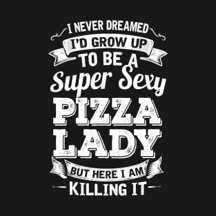 I Never Dreamed I'd Grow Up To Be Super Sexy Pizza  But Here I Am Killing It T-Shirt