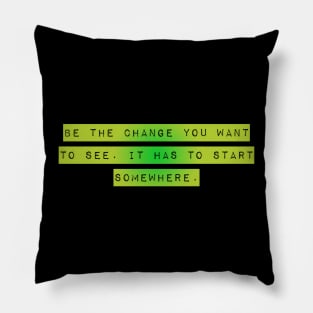 "Be The Change You Want to See. It Has to Start Somewhere" Pillow