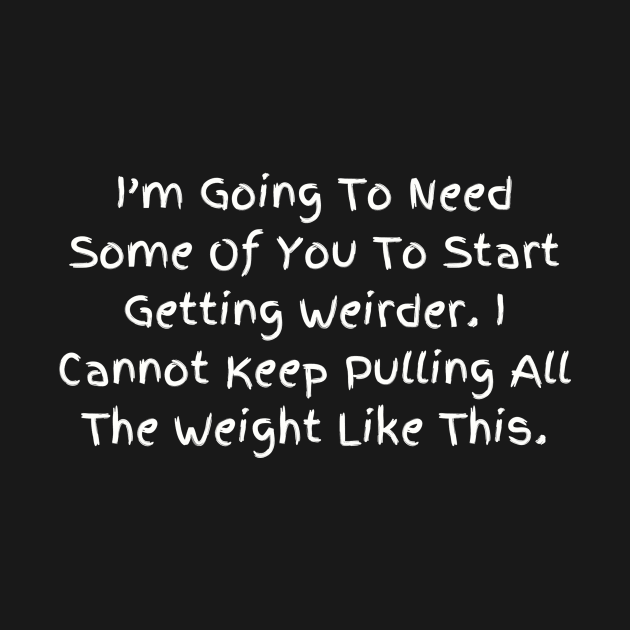 I’m Going To Need Some Of You To Start Getting Weirder, Humorous Statement T-Shirt, Perfect for Everyday Humor, Gift for Bestie by TeeGeek Boutique