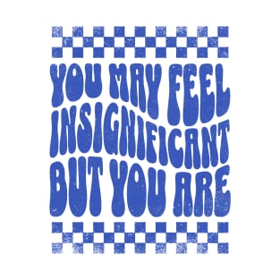 You May Feel Insignificant But You Are T-Shirt