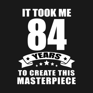 It Took Me 84 Years To Create This Masterpiece Funny 84 Years Old Birthday Joke Gift Idea T-Shirt