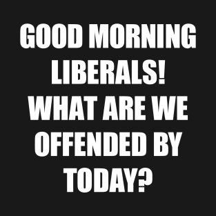 Good Morning Liberals What Are We Offended By Today T-Shirt