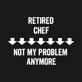 Retired Chef Not My Problem Anymore T-Shirt