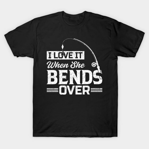 I Love It When She Bends Over - I Love It When She Bends Over - T-Shirt ...