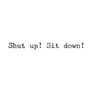 Shut up! Sit down! T-Shirt