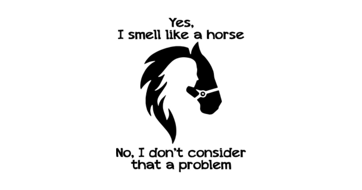 Yes I Smell Like A Horse No I Don't Consider That A Problem Yes I Smell Like A Horse