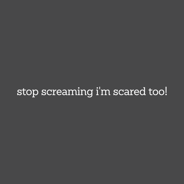 Stop Screaming I'm Scared Too by CamavIngora