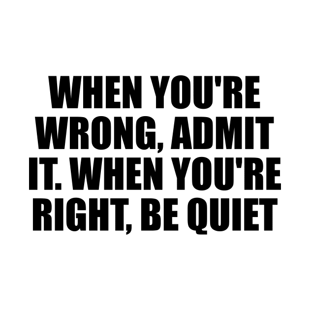 When you're wrong, admit it. When you're right, be quiet by D1FF3R3NT