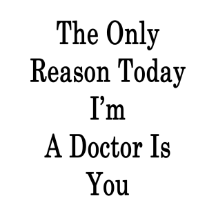 The Only Reason Today I'm A Doctor Is You T-Shirt