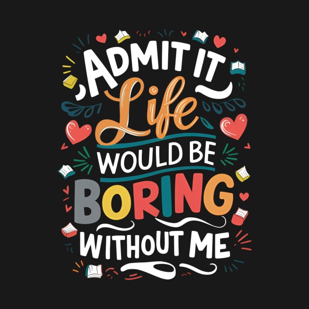 Admit it : life would be boring without me by Skiss store