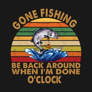 GONE FISHING, BE BACK AROUND WHEN I'M DONE O'CLOCK T-Shirt