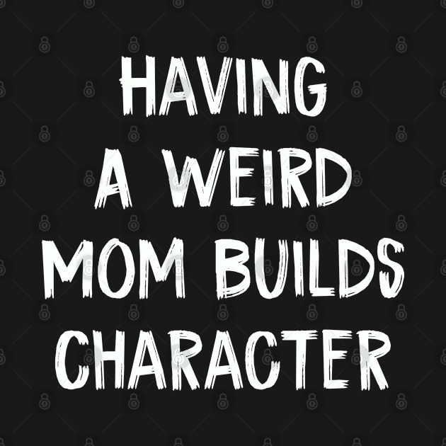 Having A Weird Mom Builds Character by TIHONA