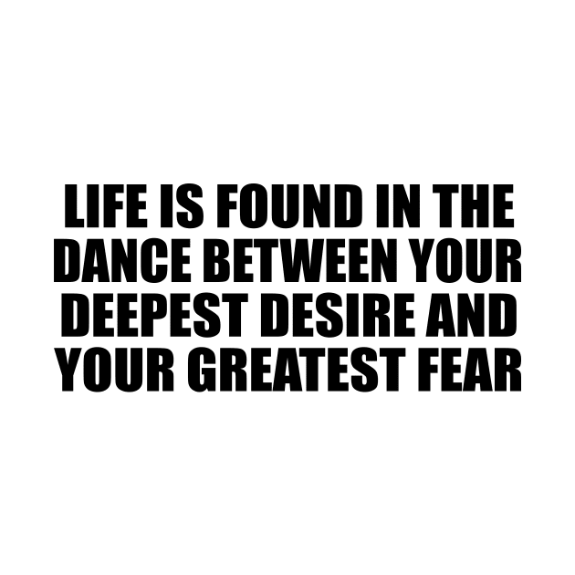 Life is found in the dance between your deepest desire and your greatest fear by BL4CK&WH1TE 