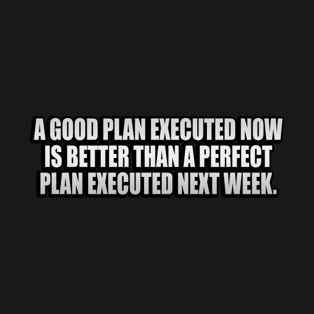 A good plan executed now is better than a perfect plan executed next week by CRE4T1V1TY