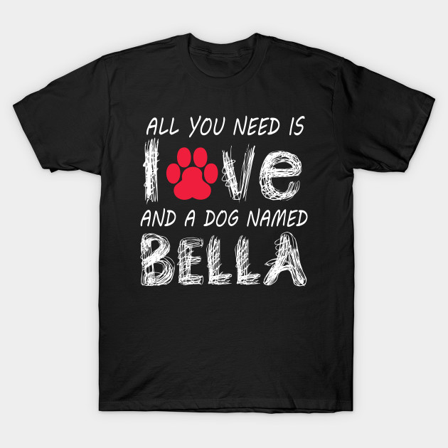 All You Need Is Love And A Dog Name Bella Comment Name T Shirt Teepublic