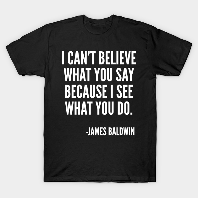 Discover I can't believe what you say, because I see what you do, Black History, James Baldwin Quote - Black History - T-Shirt