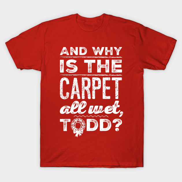 And Why is the Carpet All Wet, Todd? - And Why Is The Carpet All Wet Todd - T-Shirt