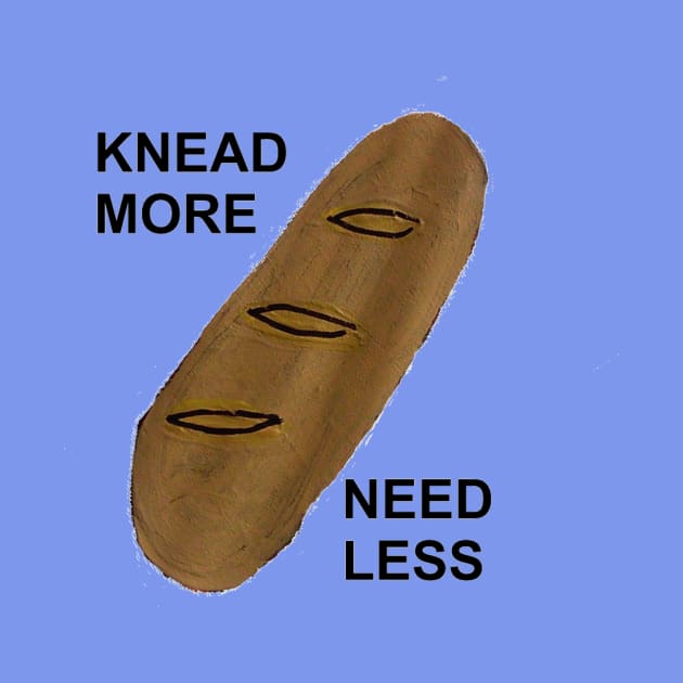 KNEAD MORE, NEED LESS by arbitrarybs