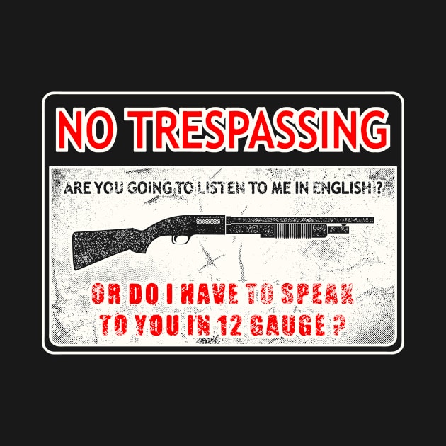 No Trespassing Are You Going To Listen To Me In English Or Do I Have To Speak To You In 12 Gauge? by SpacemanTees