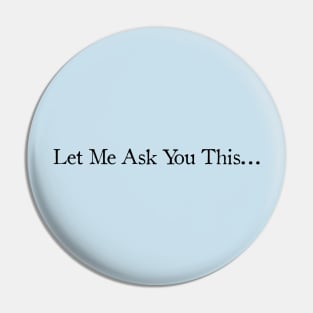 Let Me Ask You This... Pin