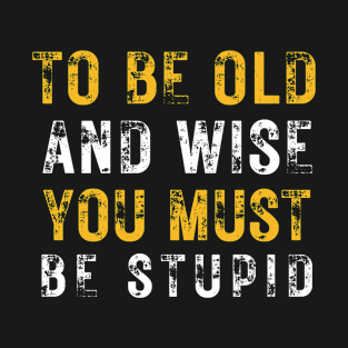 To be old and wise you must be young and stupid T-Shirt