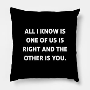 All I Know Is One Of Us Is Right And The Other is You Pillow