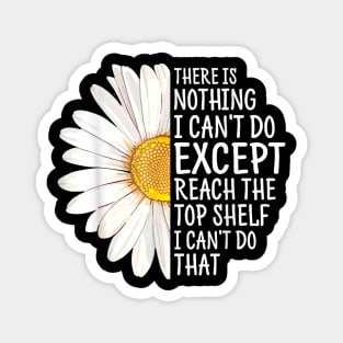 There Is Nothing I Can't Do Except Reach The Top Shelf I Can't Do That Magnet