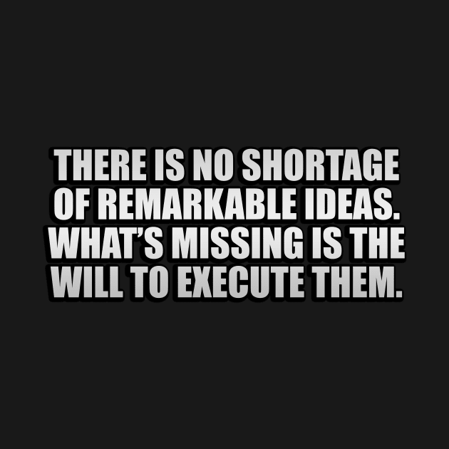 There is no shortage of remarkable ideas. What’s missing is the will to execute them by D1FF3R3NT