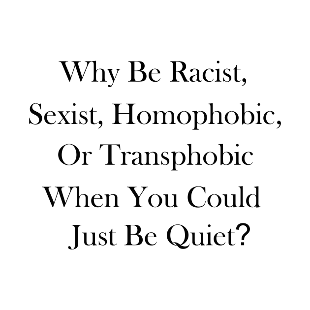 Disover Why Be Racist, Sexist, Homophobic, or Transphobic When You Could Just Be Quiet? - Why Be Racist Sexist Homophobic - T-Shirt
