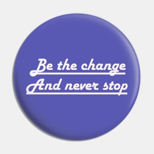 Be the change and never stop Pin